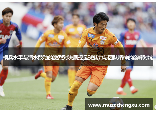 横兵水手与清水鼓动的激烈对决展现足球魅力与团队精神的巅峰对抗