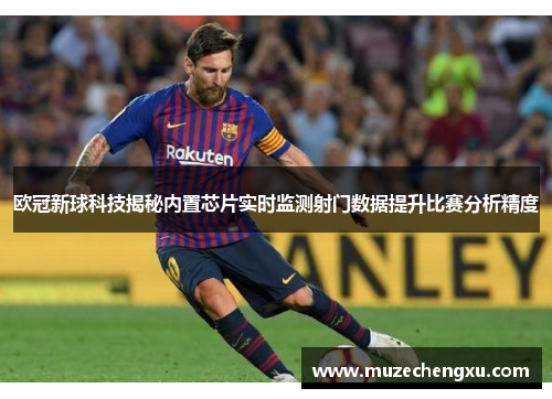欧冠新球科技揭秘内置芯片实时监测射门数据提升比赛分析精度