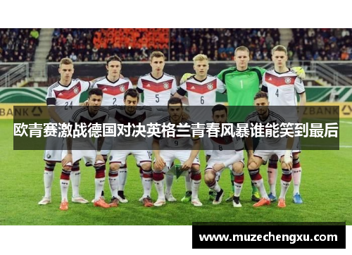 欧青赛激战德国对决英格兰青春风暴谁能笑到最后