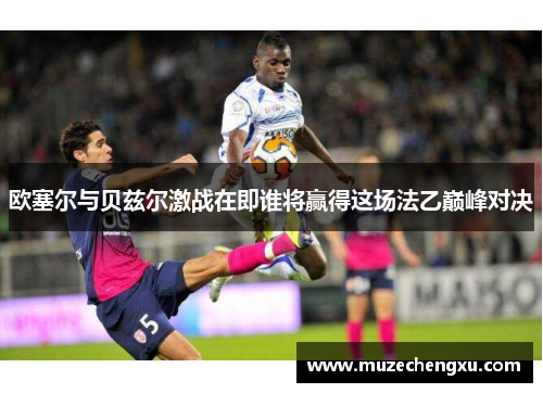 欧塞尔与贝兹尔激战在即谁将赢得这场法乙巅峰对决