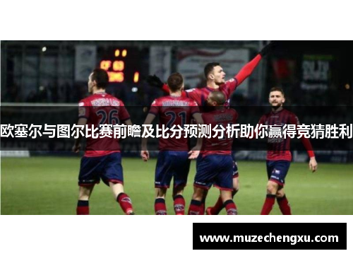 欧塞尔与图尔比赛前瞻及比分预测分析助你赢得竞猜胜利