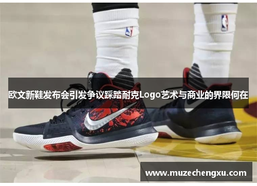 欧文新鞋发布会引发争议踩踏耐克Logo艺术与商业的界限何在