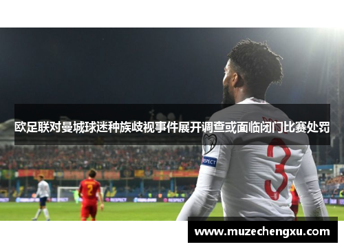 欧足联对曼城球迷种族歧视事件展开调查或面临闭门比赛处罚