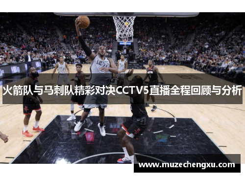 火箭队与马刺队精彩对决CCTV5直播全程回顾与分析
