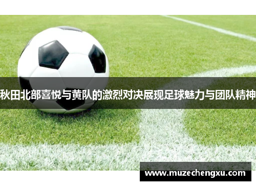 秋田北部喜悦与黄队的激烈对决展现足球魅力与团队精神