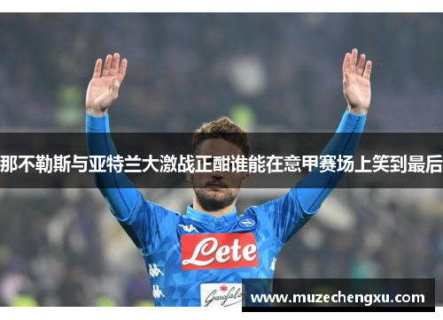 那不勒斯与亚特兰大激战正酣谁能在意甲赛场上笑到最后