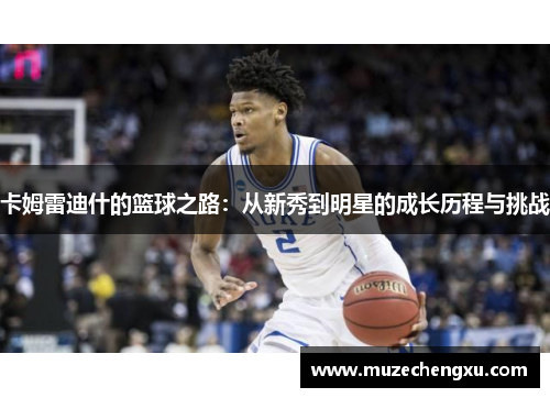 卡姆雷迪什的篮球之路：从新秀到明星的成长历程与挑战
