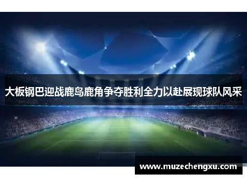 大板钢巴迎战鹿岛鹿角争夺胜利全力以赴展现球队风采