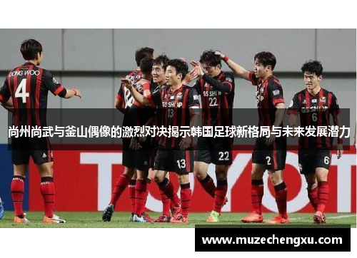 尚州尚武与釜山偶像的激烈对决揭示韩国足球新格局与未来发展潜力