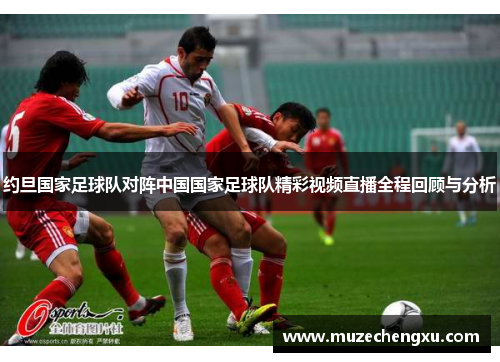 约旦国家足球队对阵中国国家足球队精彩视频直播全程回顾与分析