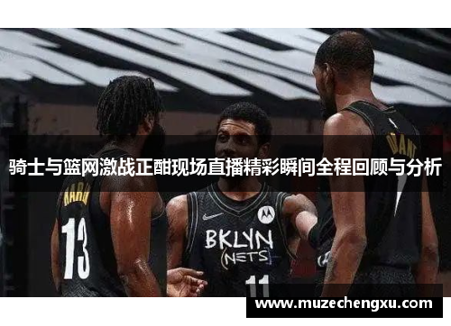骑士与篮网激战正酣现场直播精彩瞬间全程回顾与分析