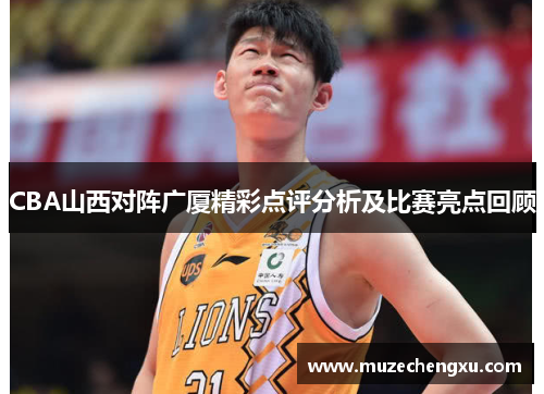CBA山西对阵广厦精彩点评分析及比赛亮点回顾