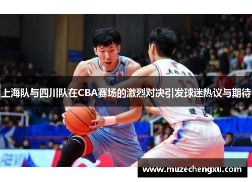 上海队与四川队在CBA赛场的激烈对决引发球迷热议与期待