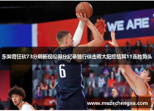 东契奇狂砍73分刷新现役得分纪录独行侠击败太阳终结其11连胜势头