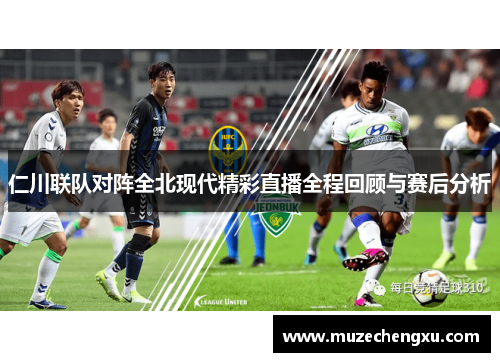 仁川联队对阵全北现代精彩直播全程回顾与赛后分析