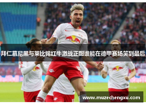 拜仁慕尼黑与莱比锡红牛激战正酣谁能在德甲赛场笑到最后