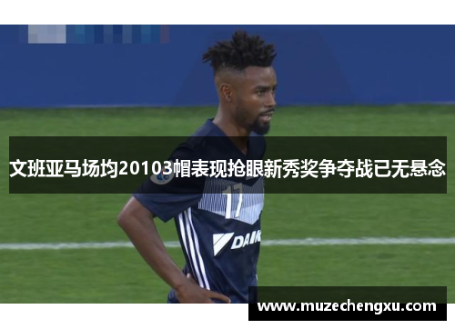 文班亚马场均20103帽表现抢眼新秀奖争夺战已无悬念