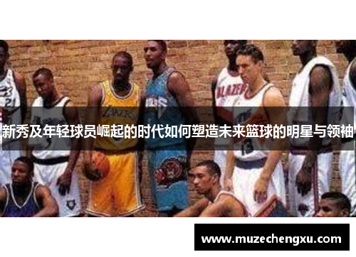 新秀及年轻球员崛起的时代如何塑造未来篮球的明星与领袖