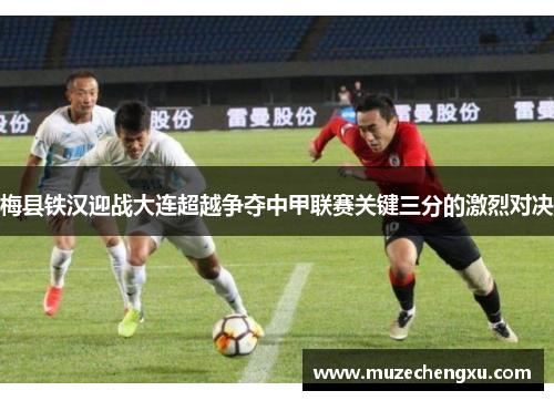 梅县铁汉迎战大连超越争夺中甲联赛关键三分的激烈对决